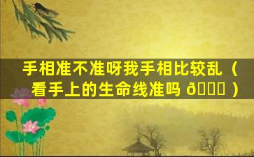 手相准不准呀我手相比较乱（看手上的生命线准吗 🍀 ）